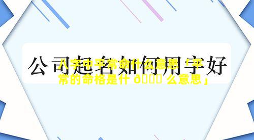 八字中平常命什么意思「平常的命格是什 🐈 么意思」